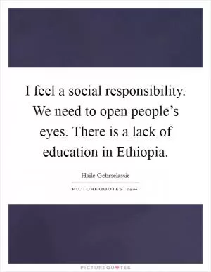 I feel a social responsibility. We need to open people’s eyes. There is a lack of education in Ethiopia Picture Quote #1