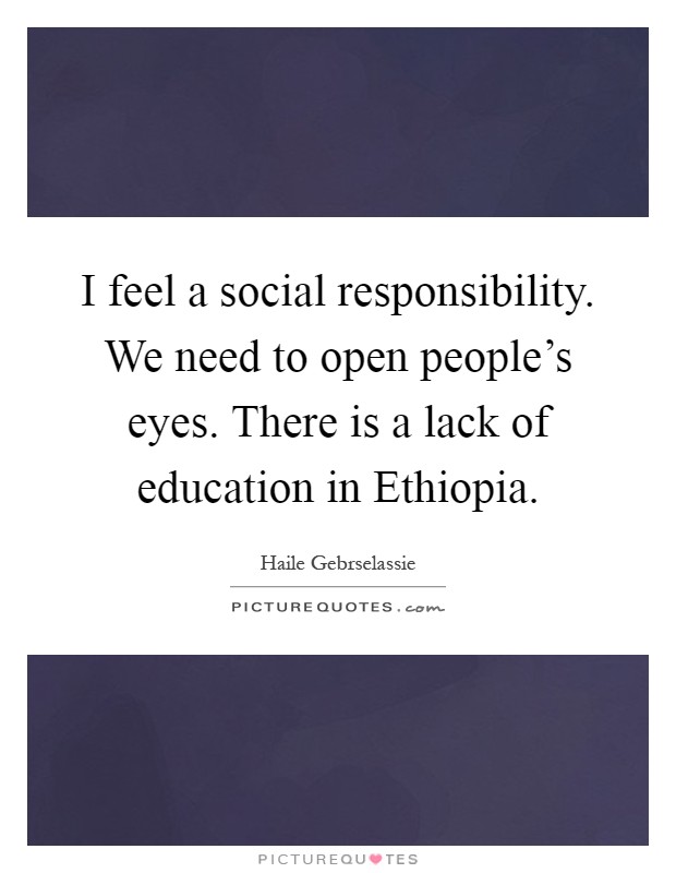 I feel a social responsibility. We need to open people's eyes. There is a lack of education in Ethiopia Picture Quote #1