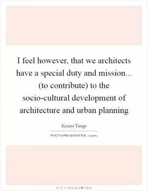 I feel however, that we architects have a special duty and mission... (to contribute) to the socio-cultural development of architecture and urban planning Picture Quote #1