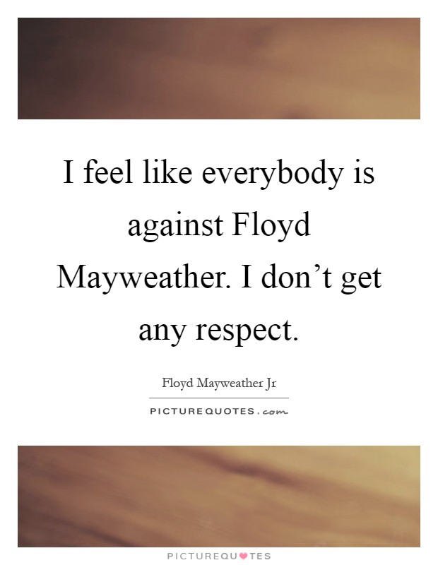 I feel like everybody is against Floyd Mayweather. I don't get any respect Picture Quote #1