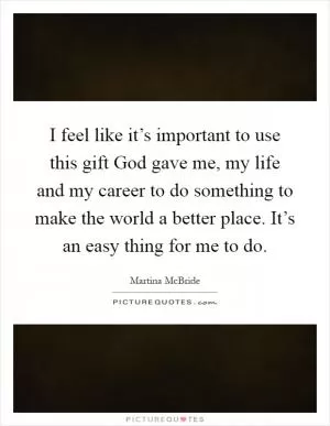 I feel like it’s important to use this gift God gave me, my life and my career to do something to make the world a better place. It’s an easy thing for me to do Picture Quote #1