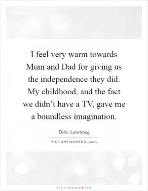 I feel very warm towards Mum and Dad for giving us the independence they did. My childhood, and the fact we didn’t have a TV, gave me a boundless imagination Picture Quote #1