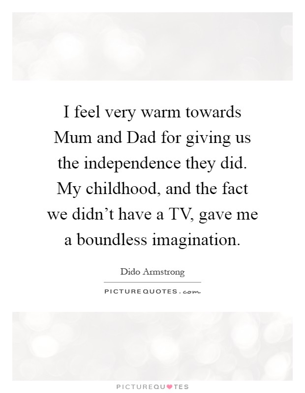 I feel very warm towards Mum and Dad for giving us the independence they did. My childhood, and the fact we didn't have a TV, gave me a boundless imagination Picture Quote #1