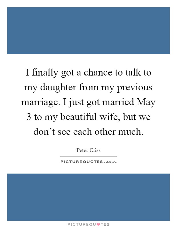 I finally got a chance to talk to my daughter from my previous marriage. I just got married May 3 to my beautiful wife, but we don't see each other much Picture Quote #1
