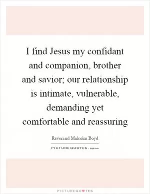 I find Jesus my confidant and companion, brother and savior; our relationship is intimate, vulnerable, demanding yet comfortable and reassuring Picture Quote #1