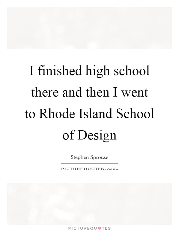 I finished high school there and then I went to Rhode Island School of Design Picture Quote #1