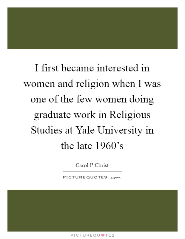 I first became interested in women and religion when I was one of the few women doing graduate work in Religious Studies at Yale University in the late 1960's Picture Quote #1