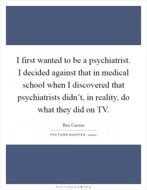 I first wanted to be a psychiatrist. I decided against that in medical school when I discovered that psychiatrists didn’t, in reality, do what they did on TV Picture Quote #1