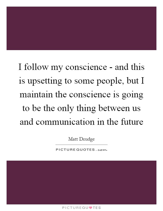 I follow my conscience - and this is upsetting to some people, but I maintain the conscience is going to be the only thing between us and communication in the future Picture Quote #1
