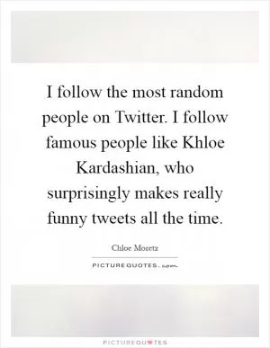 I follow the most random people on Twitter. I follow famous people like Khloe Kardashian, who surprisingly makes really funny tweets all the time Picture Quote #1