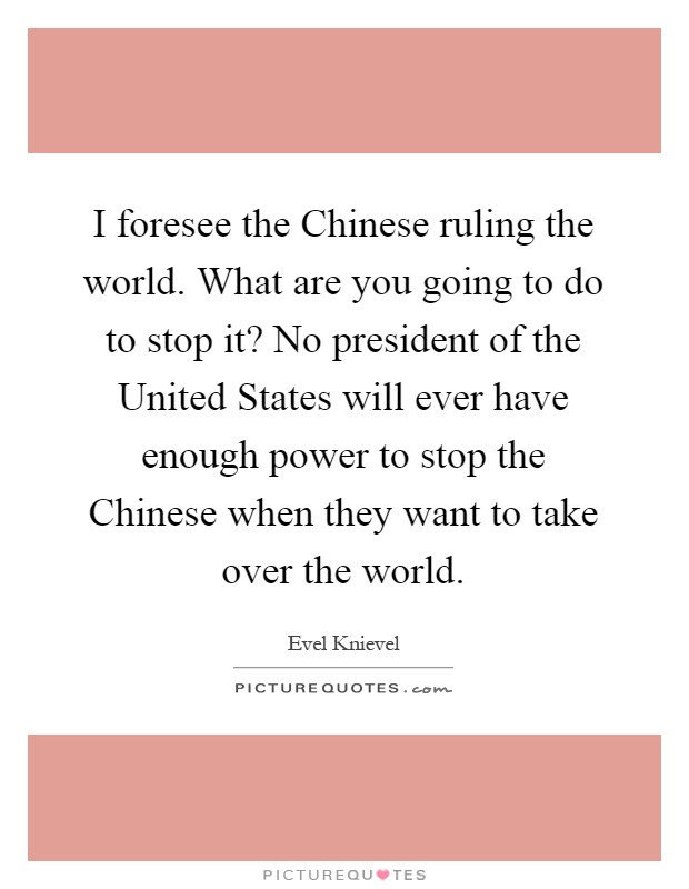 I foresee the Chinese ruling the world. What are you going to do to stop it? No president of the United States will ever have enough power to stop the Chinese when they want to take over the world Picture Quote #1