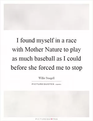 I found myself in a race with Mother Nature to play as much baseball as I could before she forced me to stop Picture Quote #1