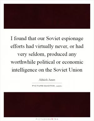 I found that our Soviet espionage efforts had virtually never, or had very seldom, produced any worthwhile political or economic intelligence on the Soviet Union Picture Quote #1