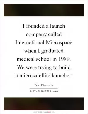 I founded a launch company called International Microspace when I graduated medical school in 1989. We were trying to build a microsatellite launcher Picture Quote #1
