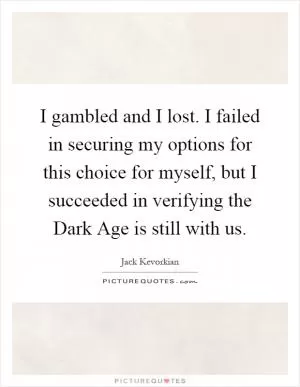 I gambled and I lost. I failed in securing my options for this choice for myself, but I succeeded in verifying the Dark Age is still with us Picture Quote #1