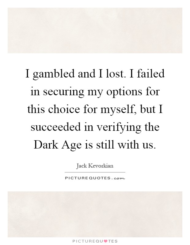I gambled and I lost. I failed in securing my options for this choice for myself, but I succeeded in verifying the Dark Age is still with us Picture Quote #1