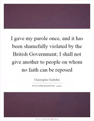 I gave my parole once, and it has been shamefully violated by the British Government; I shall not give another to people on whom no faith can be reposed Picture Quote #1