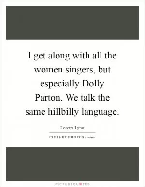 I get along with all the women singers, but especially Dolly Parton. We talk the same hillbilly language Picture Quote #1