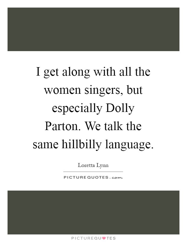 I get along with all the women singers, but especially Dolly Parton. We talk the same hillbilly language Picture Quote #1