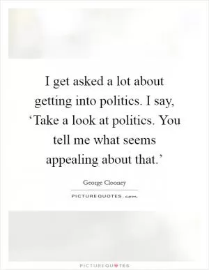 I get asked a lot about getting into politics. I say, ‘Take a look at politics. You tell me what seems appealing about that.’ Picture Quote #1