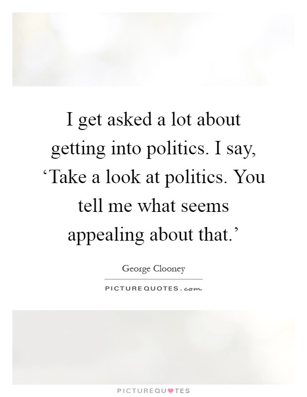 I get asked a lot about getting into politics. I say, ‘Take a look at politics. You tell me what seems appealing about that.' Picture Quote #1