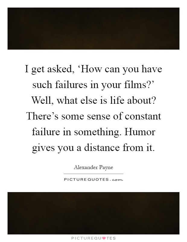 I get asked, ‘How can you have such failures in your films?' Well, what else is life about? There's some sense of constant failure in something. Humor gives you a distance from it Picture Quote #1