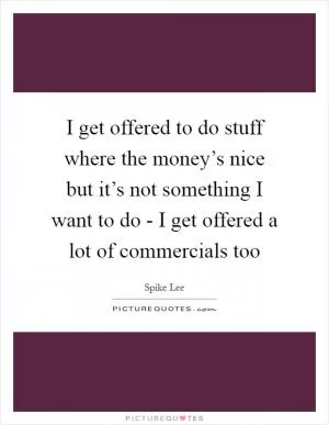 I get offered to do stuff where the money’s nice but it’s not something I want to do - I get offered a lot of commercials too Picture Quote #1