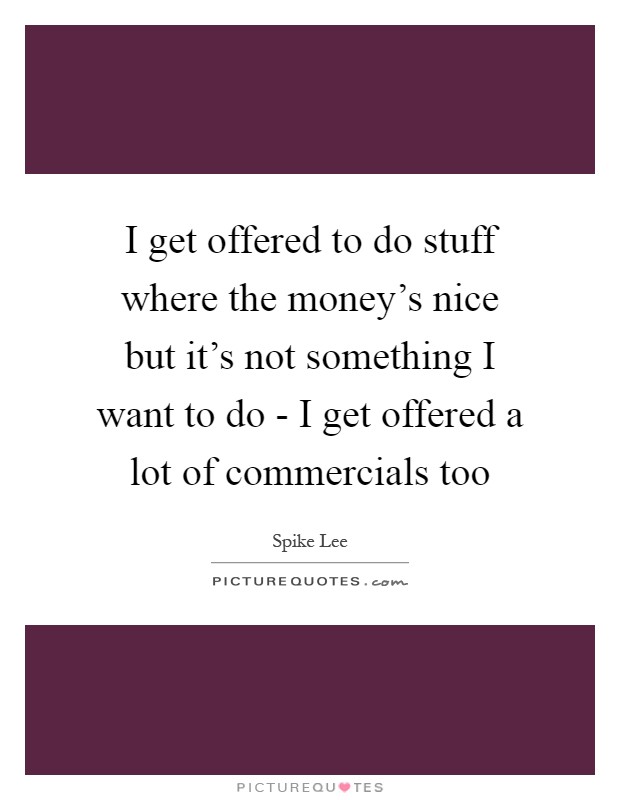 I get offered to do stuff where the money's nice but it's not something I want to do - I get offered a lot of commercials too Picture Quote #1