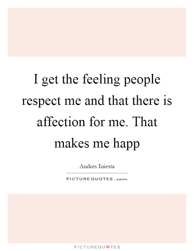 I get the feeling people respect me and that there is affection for me. That makes me happ Picture Quote #1