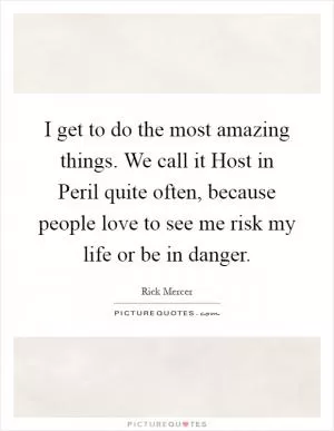 I get to do the most amazing things. We call it Host in Peril quite often, because people love to see me risk my life or be in danger Picture Quote #1