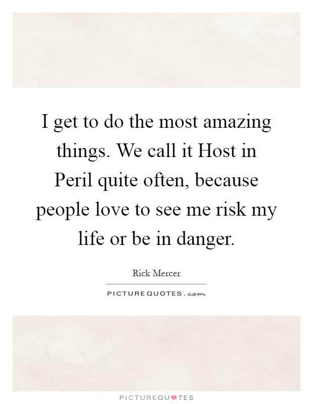 I get to do the most amazing things. We call it Host in Peril quite often, because people love to see me risk my life or be in danger Picture Quote #1