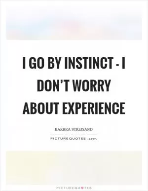I go by instinct - I don’t worry about experience Picture Quote #1
