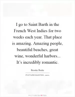 I go to Saint Barth in the French West Indies for two weeks each year. That place is amazing. Amazing people, beautiful beaches, great wine, wonderful harbors... It’s incredibly romantic Picture Quote #1