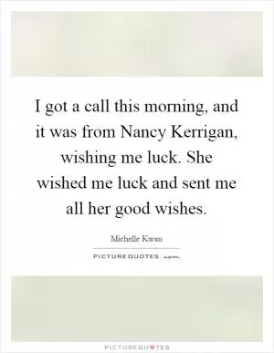 I got a call this morning, and it was from Nancy Kerrigan, wishing me luck. She wished me luck and sent me all her good wishes Picture Quote #1