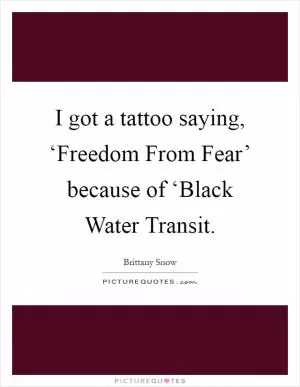 I got a tattoo saying, ‘Freedom From Fear’ because of ‘Black Water Transit Picture Quote #1