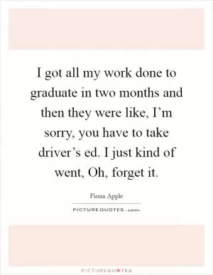 I got all my work done to graduate in two months and then they were like, I’m sorry, you have to take driver’s ed. I just kind of went, Oh, forget it Picture Quote #1