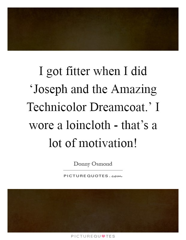 I got fitter when I did ‘Joseph and the Amazing Technicolor Dreamcoat.' I wore a loincloth - that's a lot of motivation! Picture Quote #1