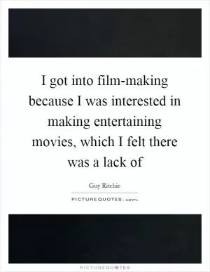 I got into film-making because I was interested in making entertaining movies, which I felt there was a lack of Picture Quote #1