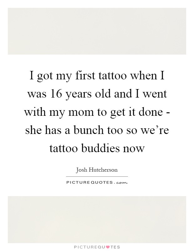 I got my first tattoo when I was 16 years old and I went with my mom to get it done - she has a bunch too so we're tattoo buddies now Picture Quote #1