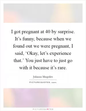 I got pregnant at 40 by surprise. It’s funny, because when we found out we were pregnant, I said, ‘Okay, let’s experience that.’ You just have to just go with it because it’s rare Picture Quote #1