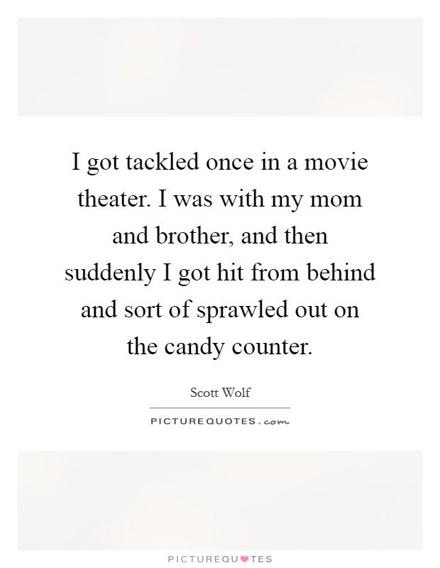 I got tackled once in a movie theater. I was with my mom and brother, and then suddenly I got hit from behind and sort of sprawled out on the candy counter Picture Quote #1