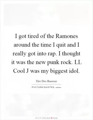 I got tired of the Ramones around the time I quit and I really got into rap. I thought it was the new punk rock. LL Cool J was my biggest idol Picture Quote #1