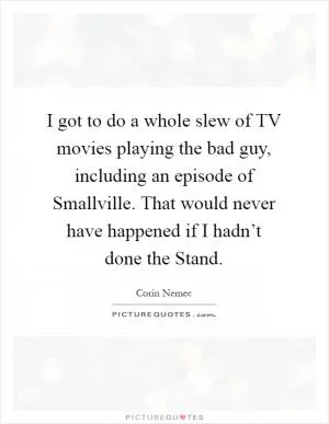 I got to do a whole slew of TV movies playing the bad guy, including an episode of Smallville. That would never have happened if I hadn’t done the Stand Picture Quote #1
