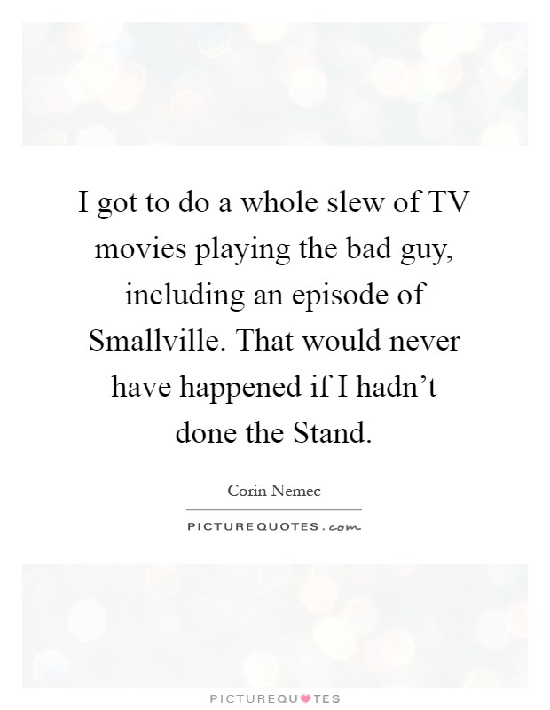 I got to do a whole slew of TV movies playing the bad guy, including an episode of Smallville. That would never have happened if I hadn't done the Stand Picture Quote #1