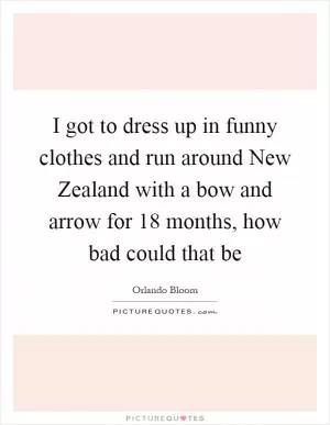 I got to dress up in funny clothes and run around New Zealand with a bow and arrow for 18 months, how bad could that be Picture Quote #1