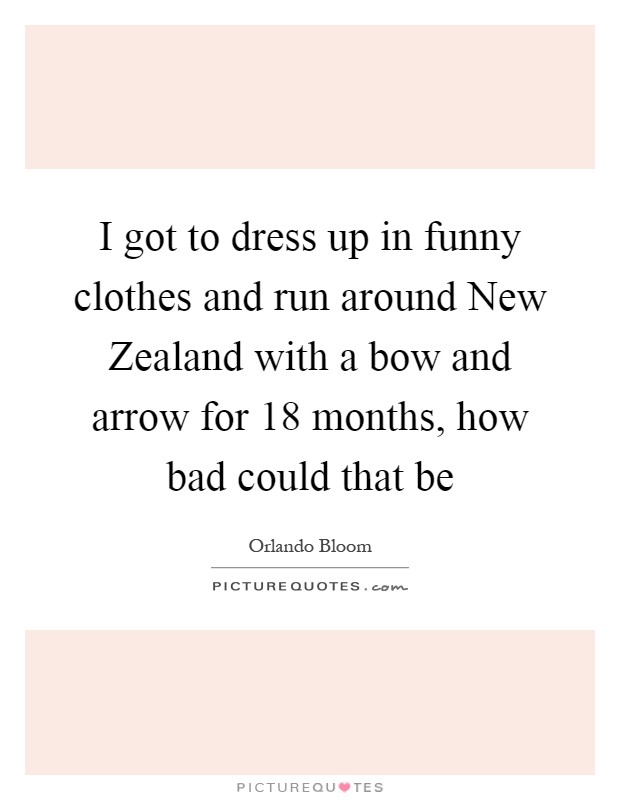 I got to dress up in funny clothes and run around New Zealand with a bow and arrow for 18 months, how bad could that be Picture Quote #1