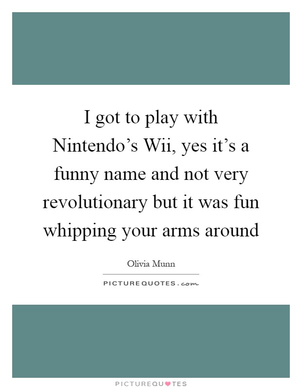 I got to play with Nintendo's Wii, yes it's a funny name and not very revolutionary but it was fun whipping your arms around Picture Quote #1