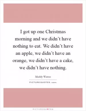 I got up one Christmas morning and we didn’t have nothing to eat. We didn’t have an apple, we didn’t have an orange, we didn’t have a cake, we didn’t have nothing Picture Quote #1