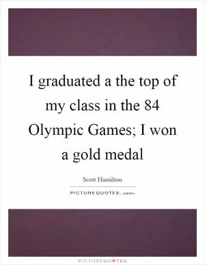 I graduated a the top of my class in the  84 Olympic Games; I won a gold medal Picture Quote #1