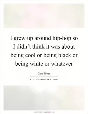 I grew up around hip-hop so I didn’t think it was about being cool or being black or being white or whatever Picture Quote #1